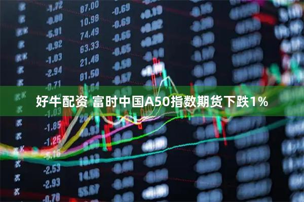 好牛配资 富时中国A50指数期货下跌1%