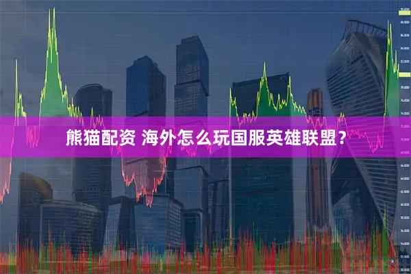 熊猫配资 海外怎么玩国服英雄联盟？