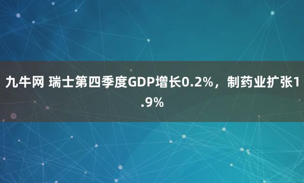 九牛网 瑞士第四季度GDP增长0.2%，制药业扩张1.9%