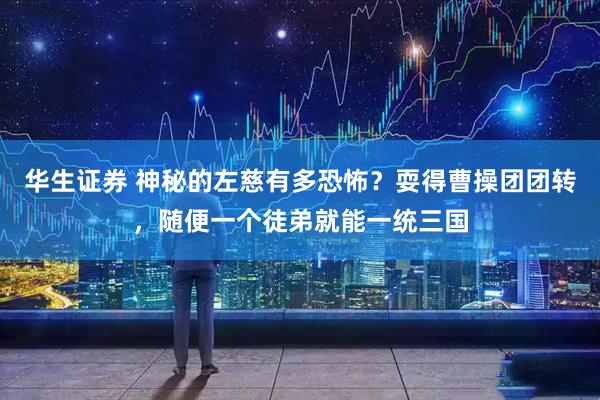 华生证券 神秘的左慈有多恐怖？耍得曹操团团转，随便一个徒弟就能一统三国
