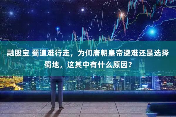 融股宝 蜀道难行走，为何唐朝皇帝避难还是选择蜀地，这其中有什么原因？