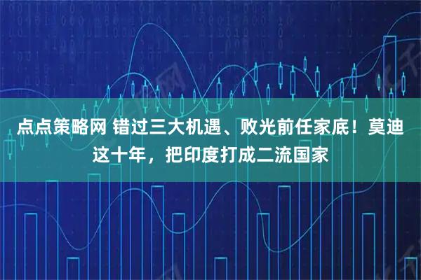点点策略网 错过三大机遇、败光前任家底！莫迪这十年，把印度打成二流国家