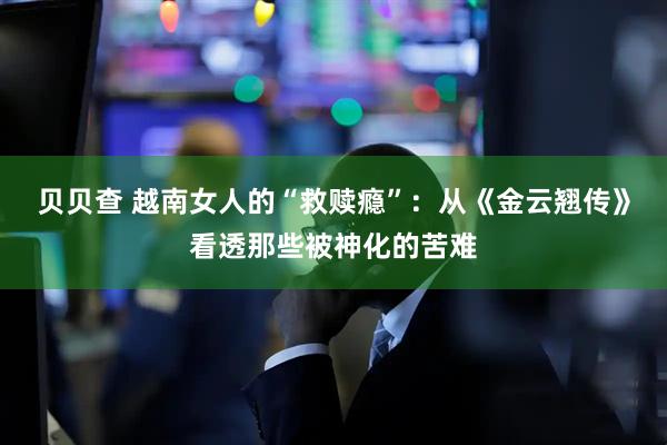 贝贝查 越南女人的“救赎瘾”：从《金云翘传》看透那些被神化的苦难
