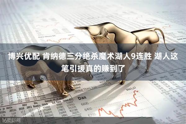 博兴优配 肯纳德三分绝杀魔术湖人9连胜 湖人这笔引援真的赚到了