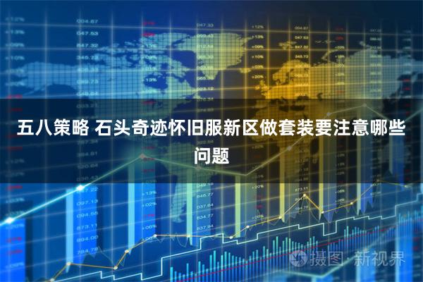 五八策略 石头奇迹怀旧服新区做套装要注意哪些问题
