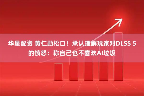 华星配资 黄仁勋松口！承认理解玩家对DLSS 5的愤怒：称自己也不喜欢AI垃圾