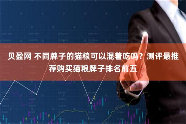 贝盈网 不同牌子的猫粮可以混着吃吗？测评最推荐购买猫粮牌子排名前五