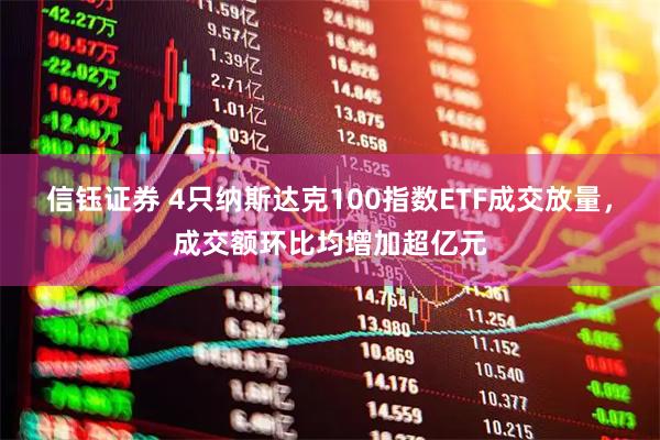 信钰证券 4只纳斯达克100指数ETF成交放量，成交额环比均增加超亿元