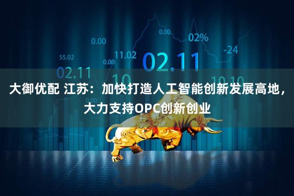 大御优配 江苏：加快打造人工智能创新发展高地，大力支持OPC创新创业