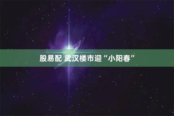 股易配 武汉楼市迎“小阳春”