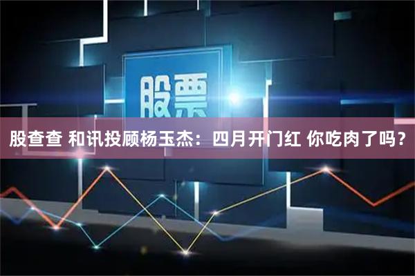 股查查 和讯投顾杨玉杰：四月开门红 你吃肉了吗？