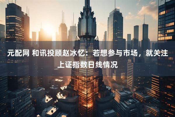 元配网 和讯投顾赵冰忆：若想参与市场，就关注上证指数日线情况