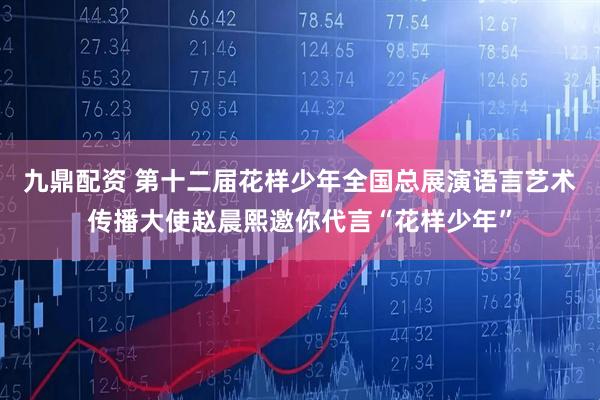 九鼎配资 第十二届花样少年全国总展演语言艺术传播大使赵晨熙邀你代言“花样少年”