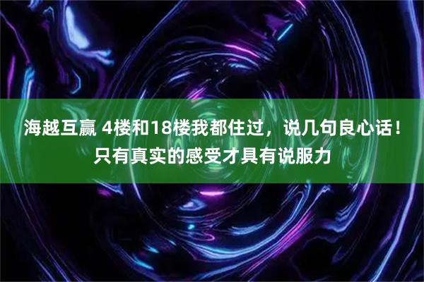 海越互赢 4楼和18楼我都住过，说几句良心话！只有真实的感受才具有说服力
