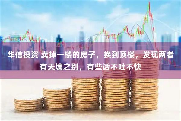 华信投资 卖掉一楼的房子，换到顶楼，发现两者有天壤之别，有些话不吐不快