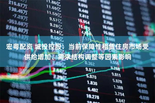 宏粤配资 城投控股：当前保障性租赁住房市场受供给增加、需求结构调整等因素影响