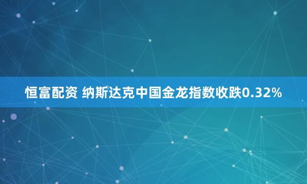 恒富配资 纳斯达克中国金龙指数收跌0.32%