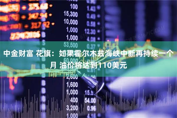 中金财富 花旗：如果霍尔木兹海峡中断再持续一个月 油价将达到110美元