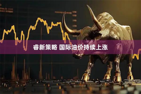 睿新策略 国际油价持续上涨