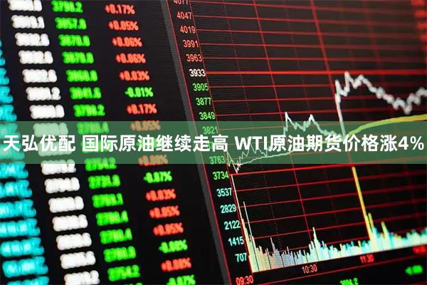 天弘优配 国际原油继续走高 WTI原油期货价格涨4%