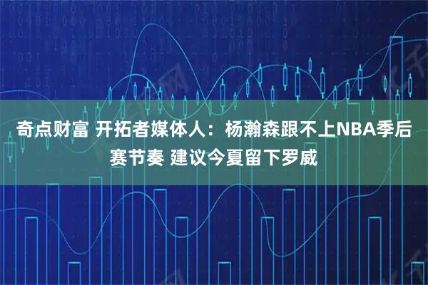 奇点财富 开拓者媒体人：杨瀚森跟不上NBA季后赛节奏 建议今夏留下罗威