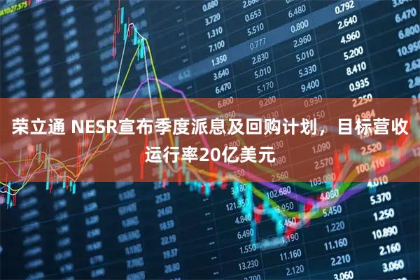 荣立通 NESR宣布季度派息及回购计划，目标营收运行率20亿美元