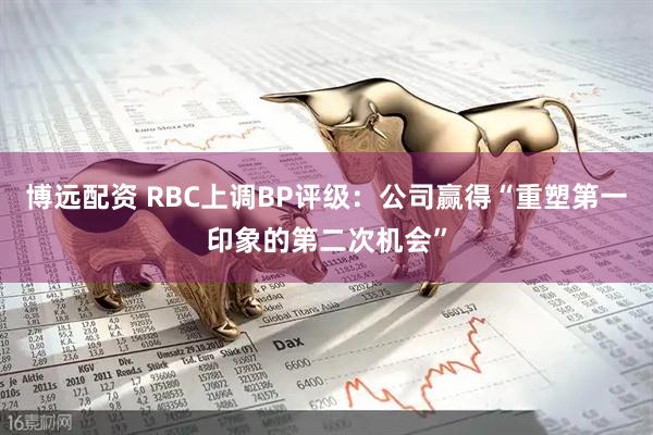 博远配资 RBC上调BP评级：公司赢得“重塑第一印象的第二次机会”