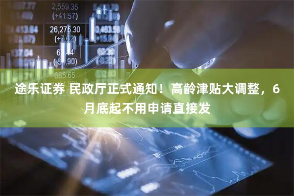 途乐证券 民政厅正式通知！高龄津贴大调整，6月底起不用申请直接发