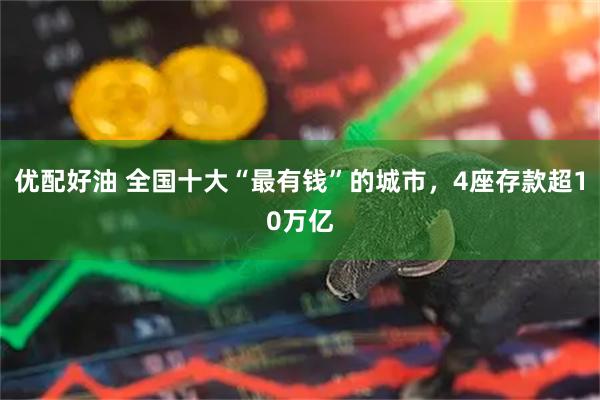 优配好油 全国十大“最有钱”的城市，4座存款超10万亿