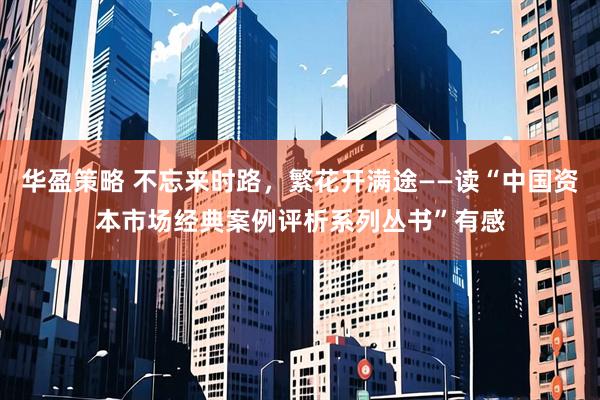华盈策略 不忘来时路，繁花开满途——读“中国资本市场经典案例评析系列丛书”有感