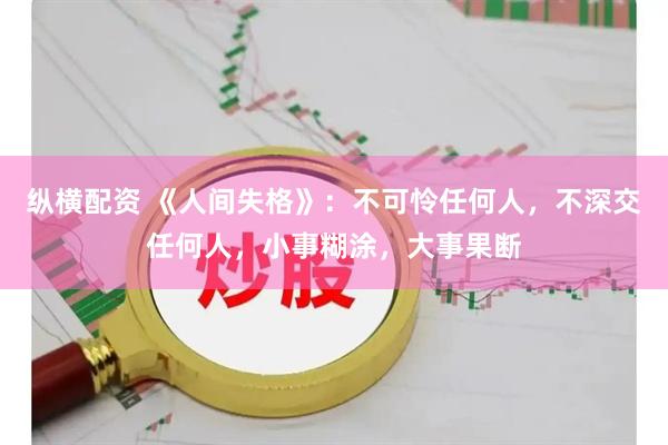 纵横配资 《人间失格》：不可怜任何人，不深交任何人，小事糊涂，大事果断