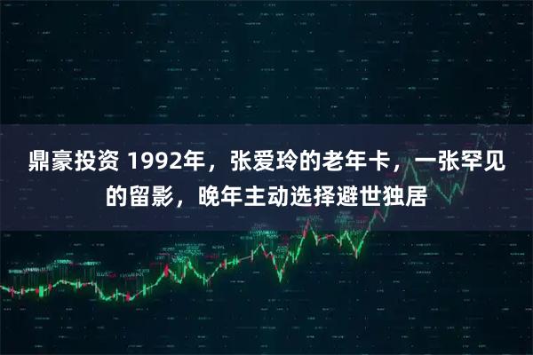 鼎豪投资 1992年，张爱玲的老年卡，一张罕见的留影，晚年主动选择避世独居