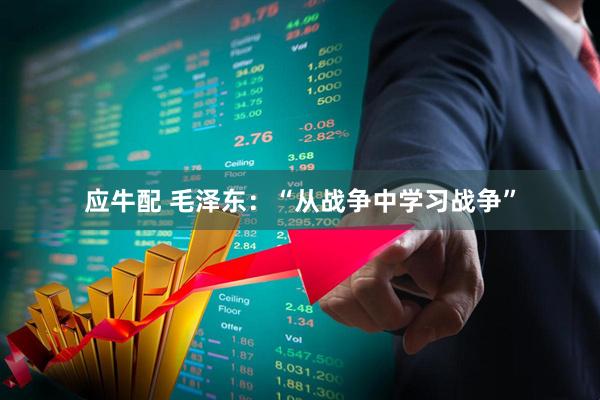 应牛配 毛泽东:“从战争中学习战争”