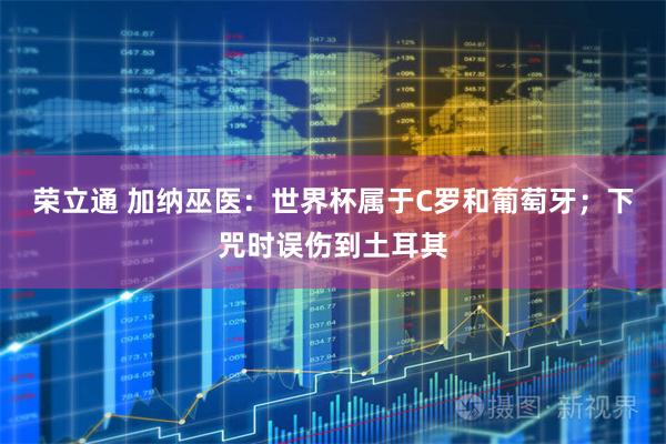 荣立通 加纳巫医：世界杯属于C罗和葡萄牙；下咒时误伤到土耳其