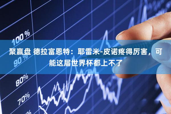 聚赢盘 德拉富恩特：耶雷米-皮诺疼得厉害，可能这届世界杯都上不了