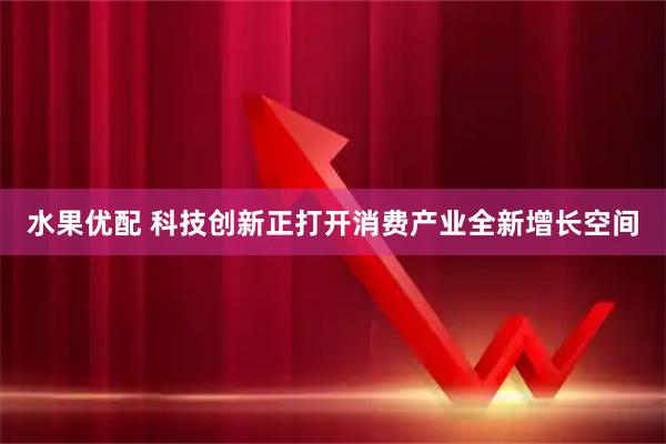 水果优配 科技创新正打开消费产业全新增长空间