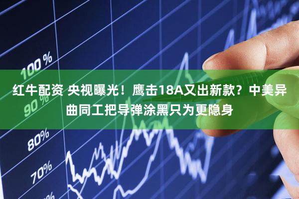 红牛配资 央视曝光！鹰击18A又出新款？中美异曲同工把导弹涂黑只为更隐身