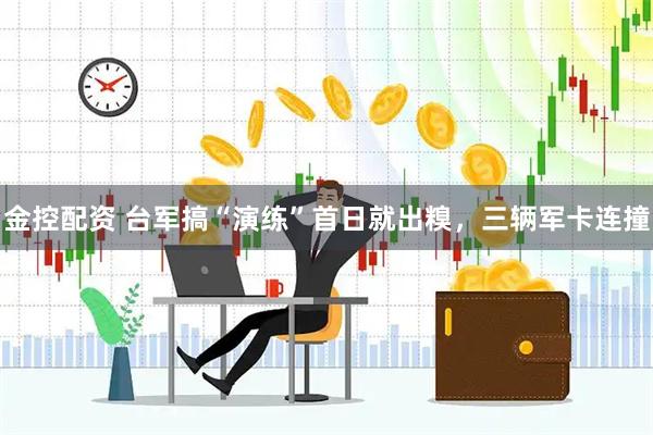 金控配资 台军搞“演练”首日就出糗，三辆军卡连撞