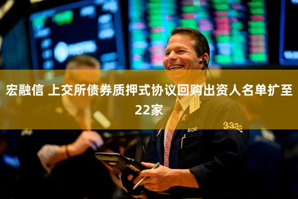 宏融信 上交所债券质押式协议回购出资人名单扩至22家