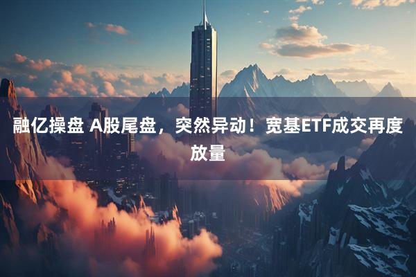 融亿操盘 A股尾盘，突然异动！宽基ETF成交再度放量