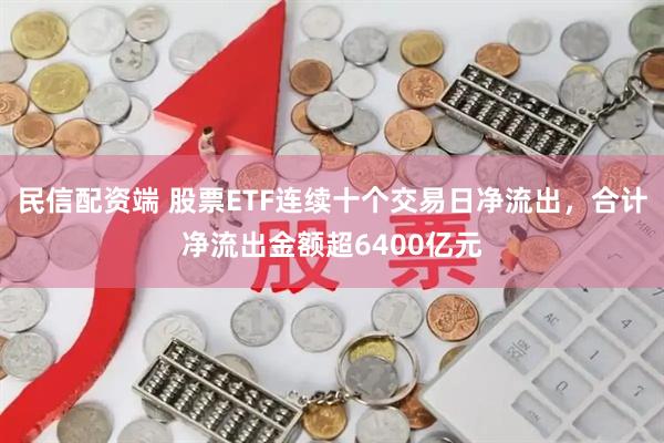 民信配资端 股票ETF连续十个交易日净流出，合计净流出金额超6400亿元