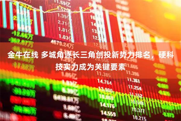 金牛在线 多城角逐长三角创投新势力排名，硬科技实力成为关键要素