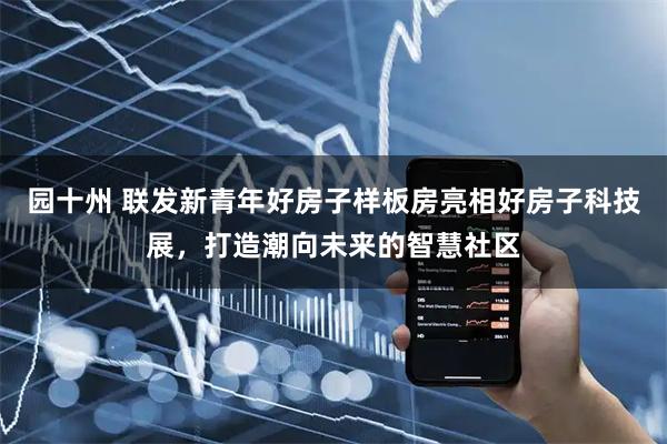 园十州 联发新青年好房子样板房亮相好房子科技展，打造潮向未来的智慧社区