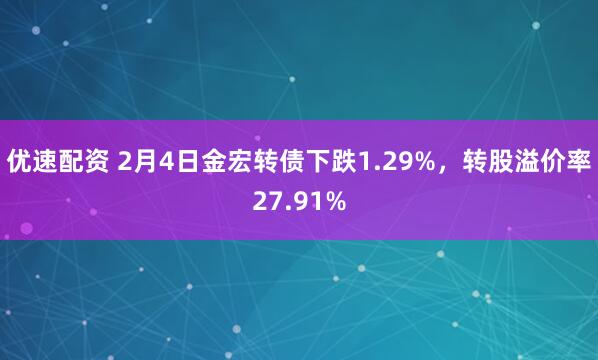 优速配资 2月4日金宏转债下跌1.29%，转股溢价率27.91%