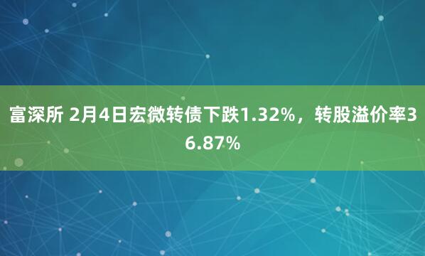 富深所 2月4日宏微转债下跌1.32%，转股溢价率36.87%