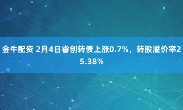 金牛配资 2月4日睿创转债上涨0.7%，转股溢价率25.38%