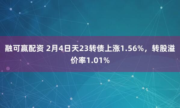 融可赢配资 2月4日天23转债上涨1.56%，转股溢价率1.01%