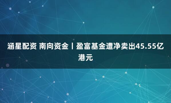 涵星配资 南向资金丨盈富基金遭净卖出45.55亿港元
