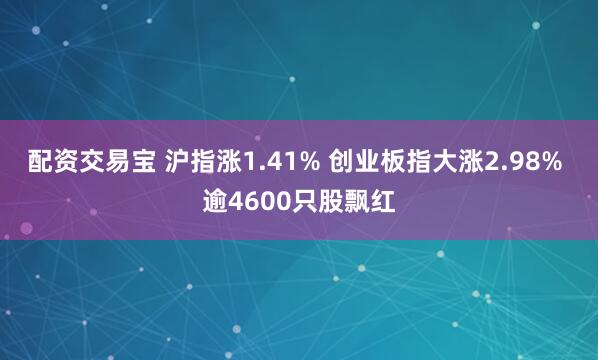 配资交易宝 沪指涨1.41% 创业板指大涨2.98% 逾4600只股飘红