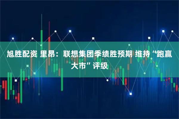 旭胜配资 里昂：联想集团季绩胜预期 维持“跑赢大市”评级